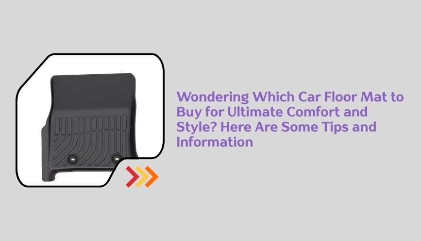 Wondering Which Car Floor Mat to Buy for Ultimate Comfort and Style? Here Are Some Tips and Information